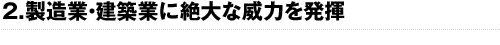 2.製造業・建築業に絶大な威力を発揮