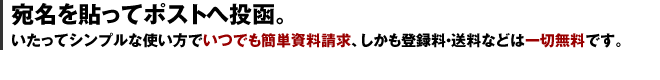 宛名を貼ってポストへ投函。｜いたってシンプルな使い方でいつでも簡単資料請求、しかも登録料・送料などは一切無料です。