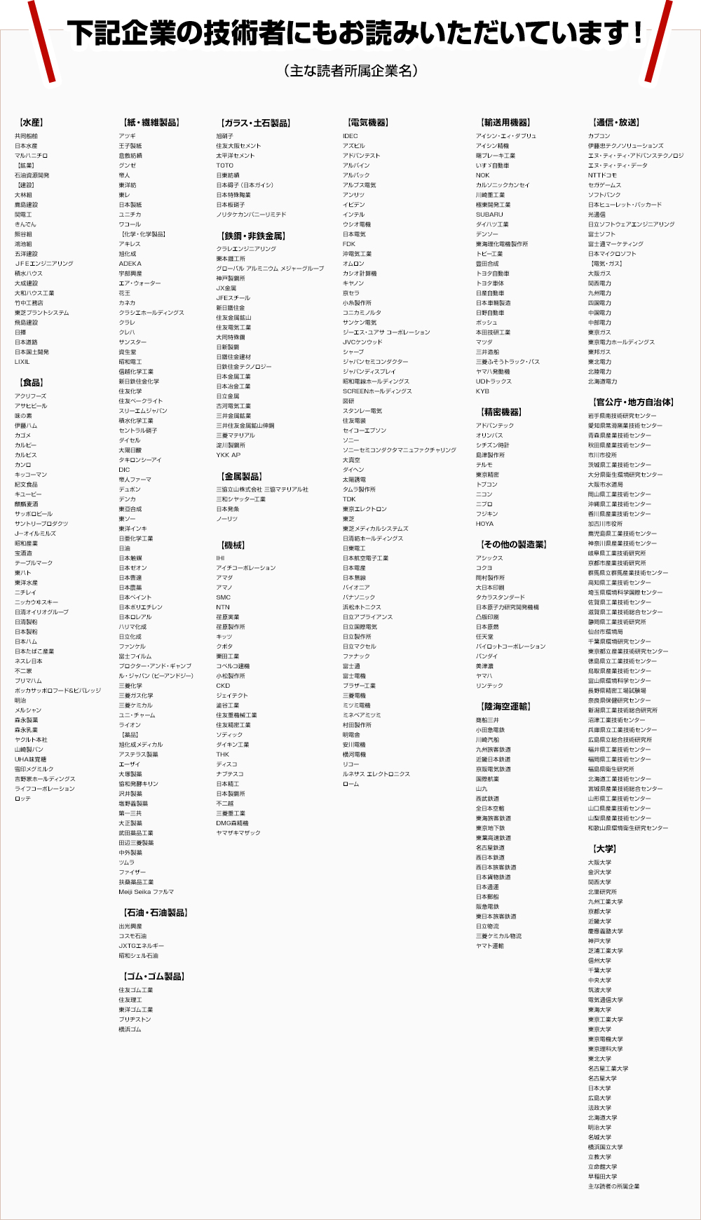 下記企業の技術者にもお読みいただいています！（主な読者所属企業名）水産，食品，紙・繊維製品，石油・石油製品，ゴム・ゴム製品，ガラス・土石製品，鉄鋼・非鉄金属，金属製品，機械，電気機器，輸送用機器，精密機器，その他の製造業，陸海空運輸，通信・放送，官公庁・地方自治体，大学